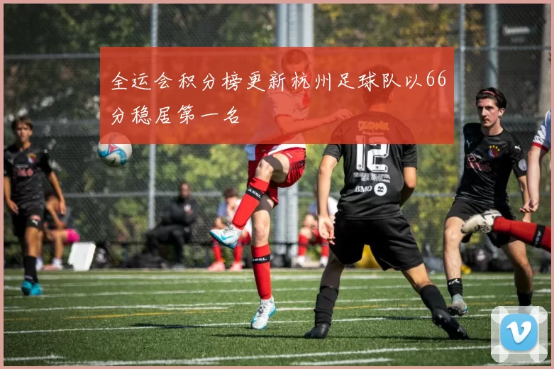 全运会积分榜更新杭州足球队以66分稳居第一名