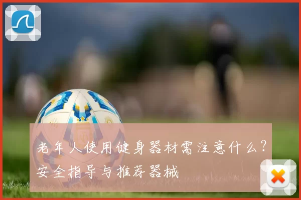 老年人使用健身器材需注意什么？安全指导与推荐器械