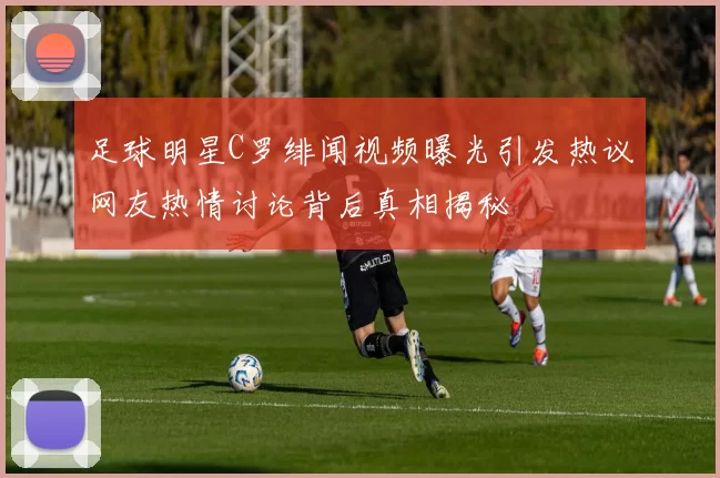 足球明星C罗绯闻视频曝光引发热议网友热情讨论背后真相揭秘