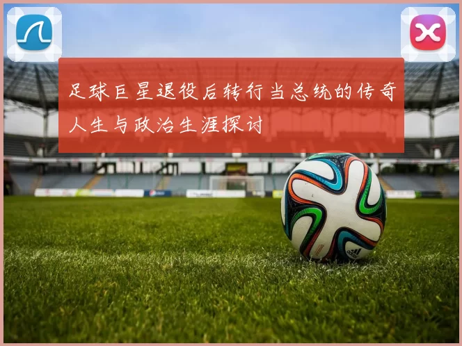 足球巨星退役后转行当总统的传奇人生与政治生涯探讨