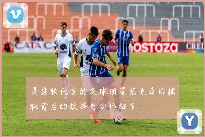 易建联代言的足球明星究竟是谁揭秘背后的故事与合作细节