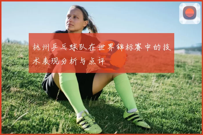 杭州乒乓球队在世界锦标赛中的技术表现分析与点评