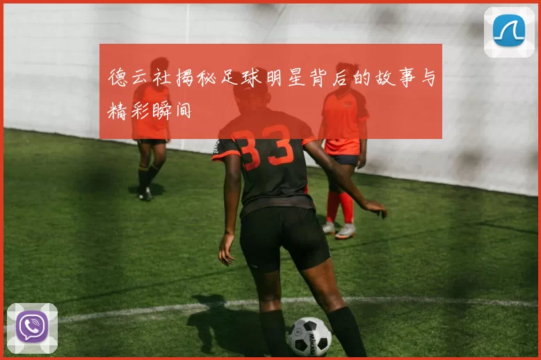 德云社揭秘足球明星背后的故事与精彩瞬间