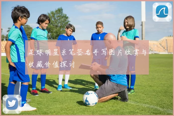 足球明星亲笔签名手写图片欣赏与收藏价值探讨