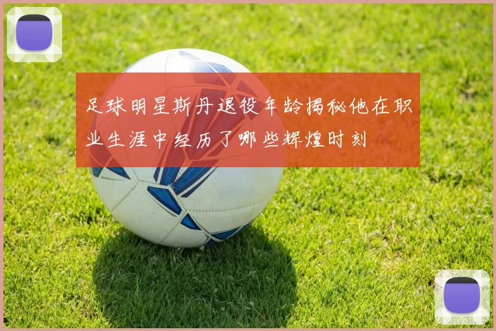 足球明星斯丹退役年龄揭秘他在职业生涯中经历了哪些辉煌时刻