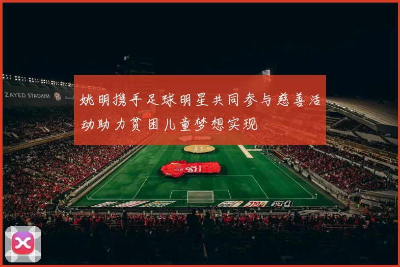 姚明携手足球明星共同参与慈善活动助力贫困儿童梦想实现