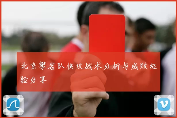北京攀岩队快攻战术分析与成败经验分享