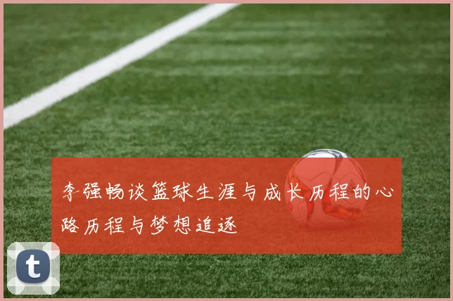 李强畅谈篮球生涯与成长历程的心路历程与梦想追逐