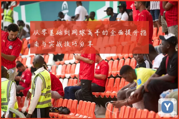 从零基础到网球高手的全面提升指南与实战技巧分享