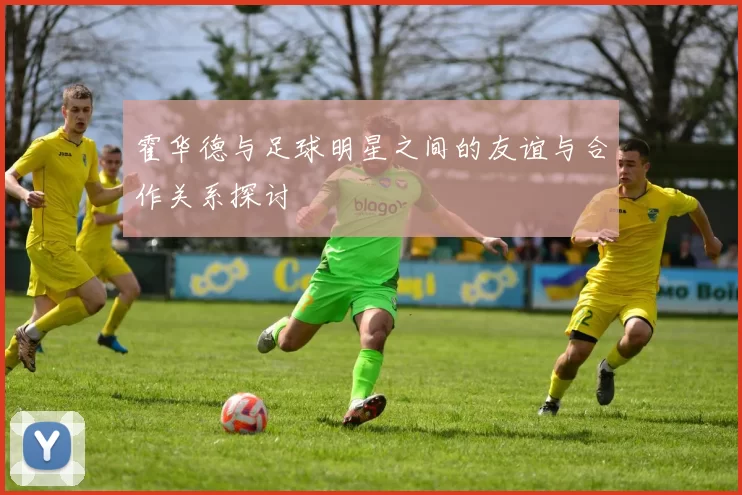 霍华德与足球明星之间的友谊与合作关系探讨