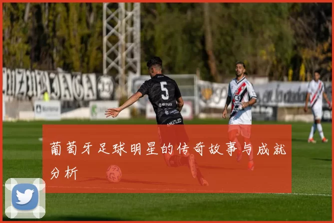 葡萄牙足球明星的传奇故事与成就分析