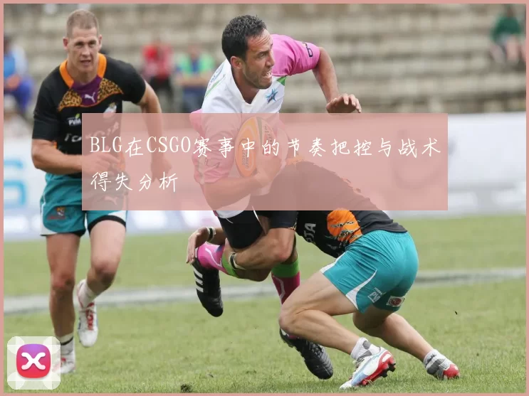 BLG在CSGO赛事中的节奏把控与战术得失分析