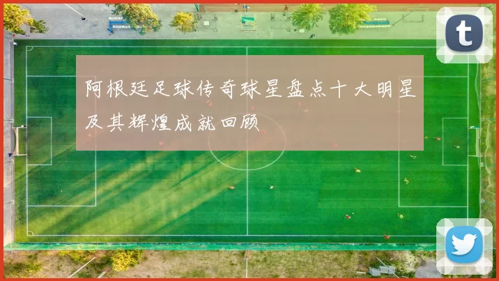 阿根廷足球传奇球星盘点十大明星及其辉煌成就回顾