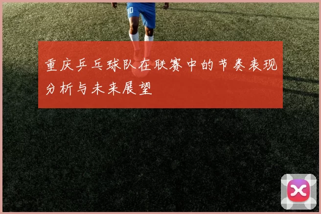 重庆乒乓球队在联赛中的节奏表现分析与未来展望