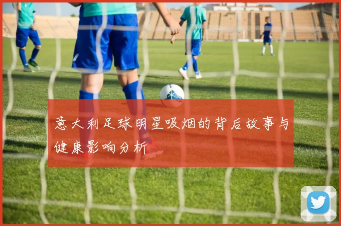 意大利足球明星吸烟的背后故事与健康影响分析