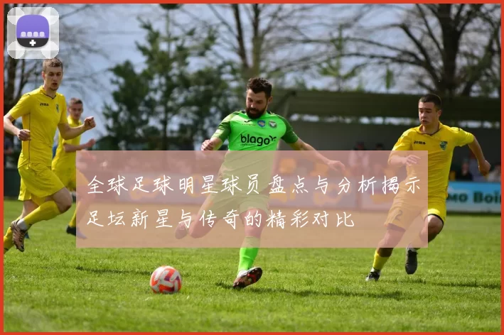 全球足球明星球员盘点与分析揭示足坛新星与传奇的精彩对比