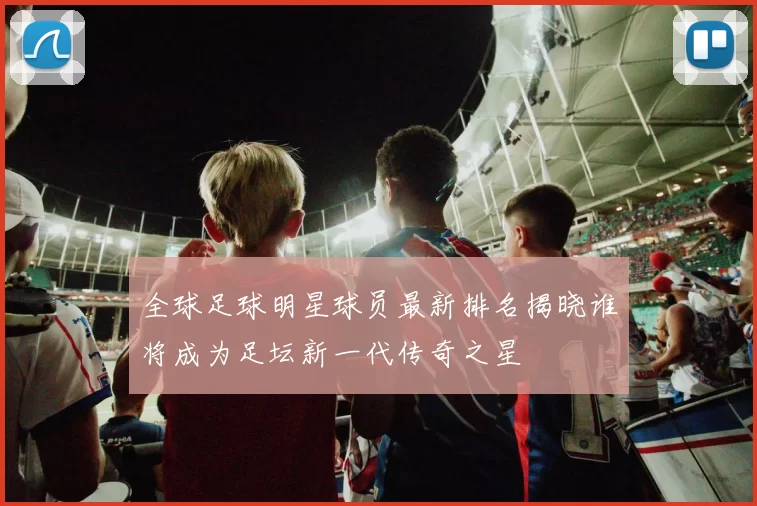 全球足球明星球员最新排名揭晓谁将成为足坛新一代传奇之星