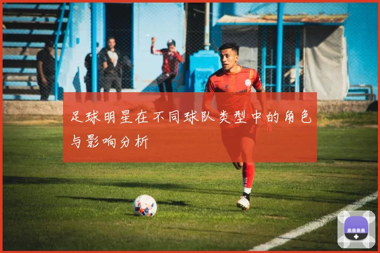 足球明星在不同球队类型中的角色与影响分析