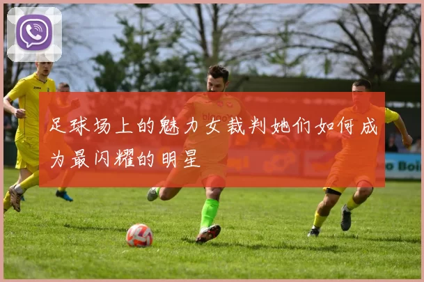 足球场上的魅力女裁判她们如何成为最闪耀的明星