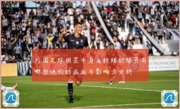 外国足球明星中身高较矮的球员有哪些他们的成就与影响力分析