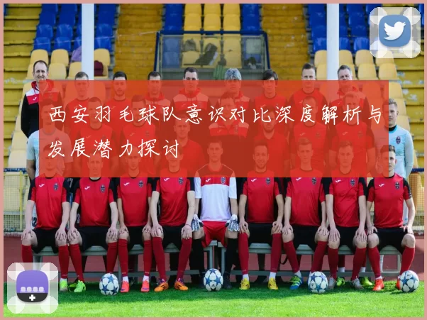 西安羽毛球队意识对比深度解析与发展潜力探讨