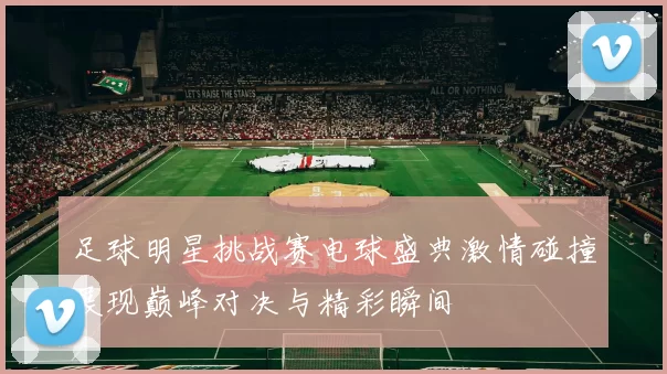 足球明星挑战赛电球盛典激情碰撞展现巅峰对决与精彩瞬间