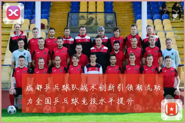 成都乒乓球队战术创新引领潮流助力全国乒乓球竞技水平提升