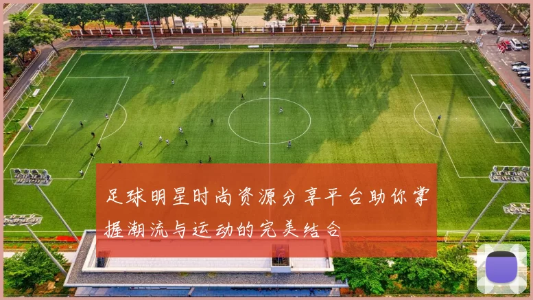 足球明星时尚资源分享平台助你掌握潮流与运动的完美结合