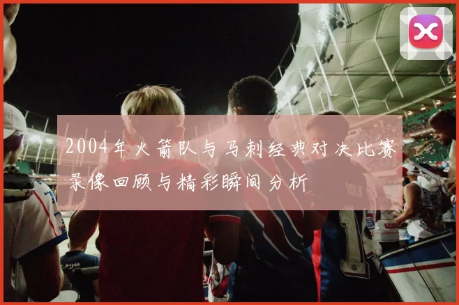 2004年火箭队与马刺经典对决比赛录像回顾与精彩瞬间分析