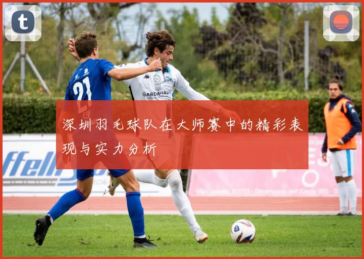 深圳羽毛球队在大师赛中的精彩表现与实力分析