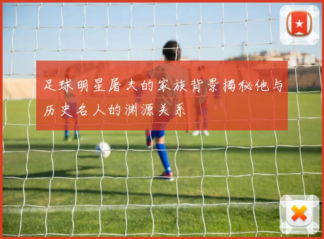 足球明星屠夫的家族背景揭秘他与历史名人的渊源关系