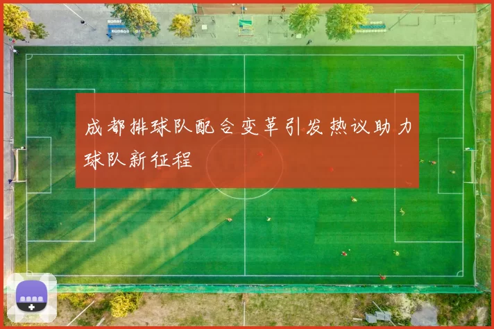成都排球队配合变革引发热议助力球队新征程