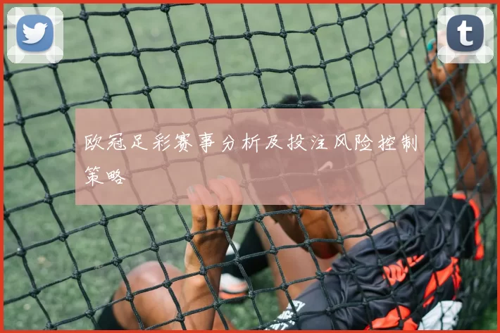 欧冠足彩赛事分析及投注风险控制策略