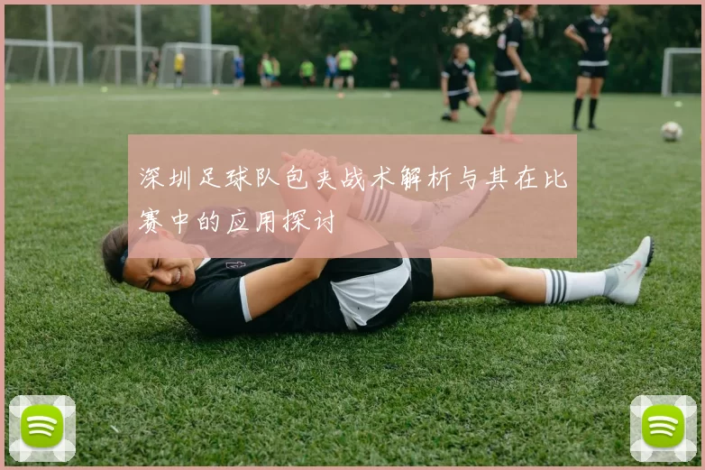 深圳足球队包夹战术解析与其在比赛中的应用探讨