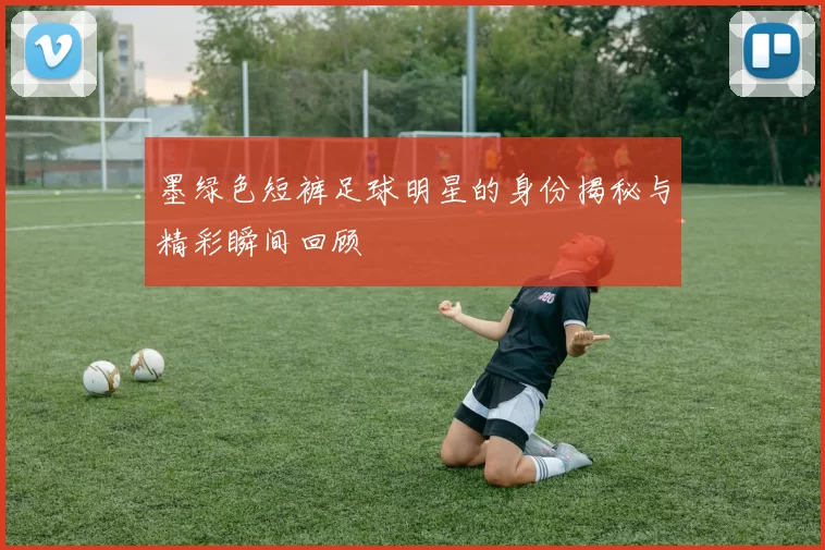 墨绿色短裤足球明星的身份揭秘与精彩瞬间回顾