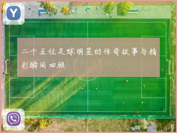 二十五位足球明星的传奇故事与精彩瞬间回顾