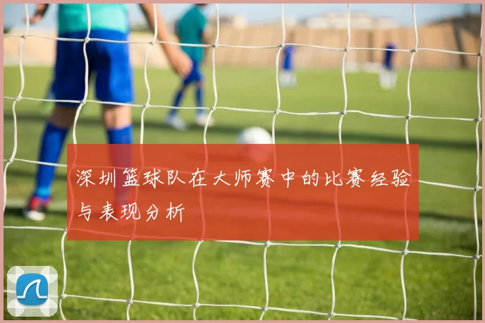 深圳篮球队在大师赛中的比赛经验与表现分析