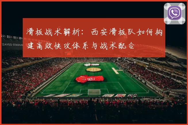 滑板战术解析：西安滑板队如何构建高效快攻体系与战术配合