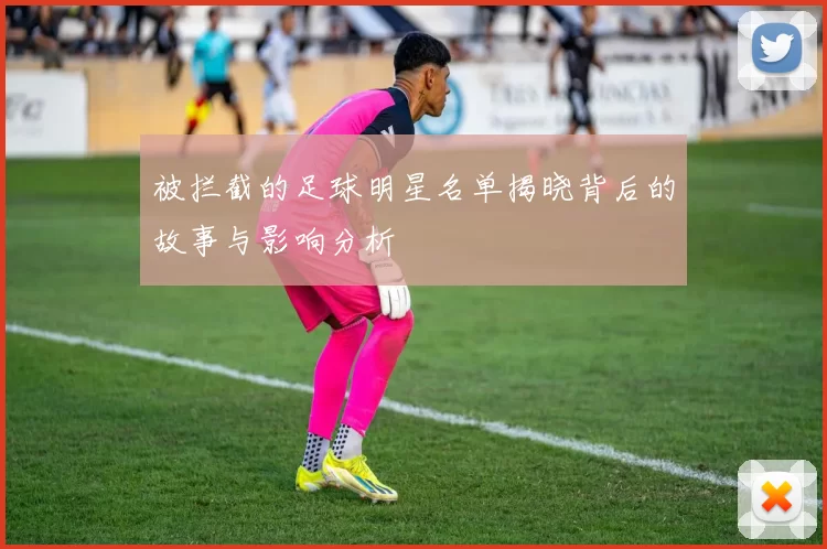 被拦截的足球明星名单揭晓背后的故事与影响分析