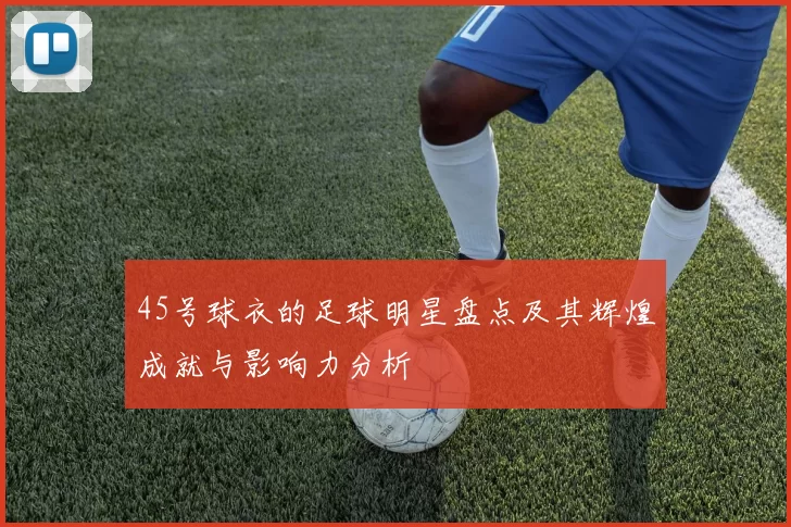 45号球衣的足球明星盘点及其辉煌成就与影响力分析