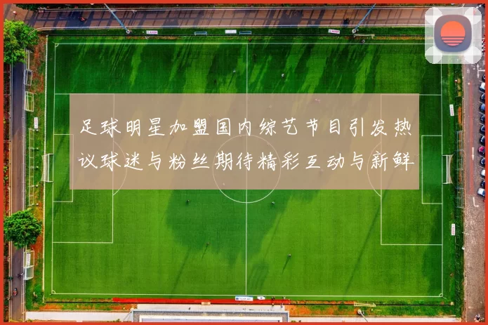 足球明星加盟国内综艺节目引发热议球迷与粉丝期待精彩互动与新鲜体验