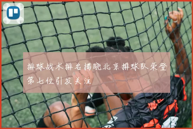 排球战术排名揭晓北京排球队荣登第七位引发关注