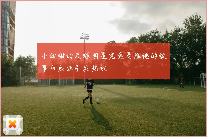 小甜甜的足球明星究竟是谁他的故事和成就引发热议