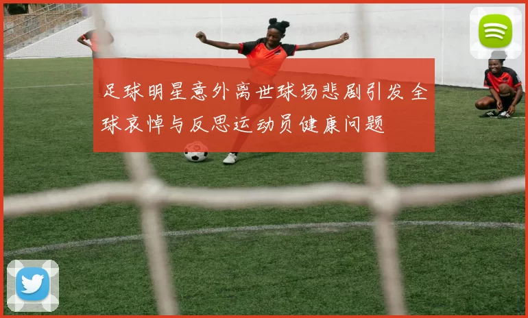 足球明星意外离世球场悲剧引发全球哀悼与反思运动员健康问题