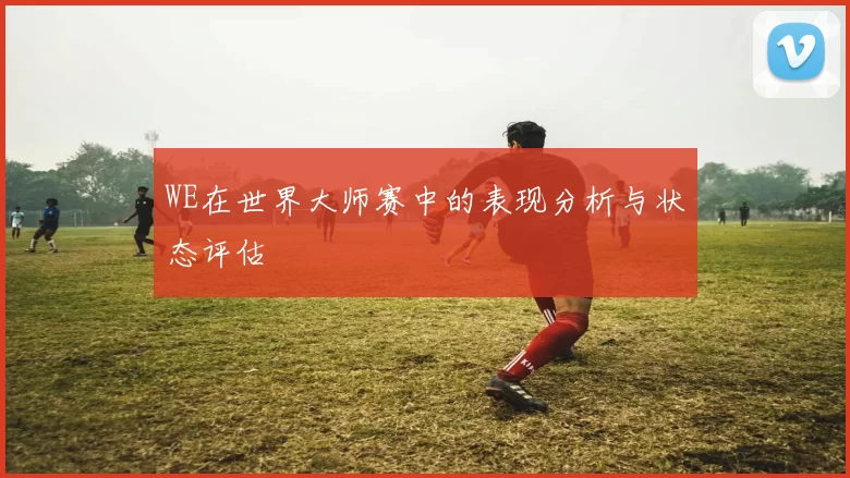 WE在世界大师赛中的表现分析与状态评估