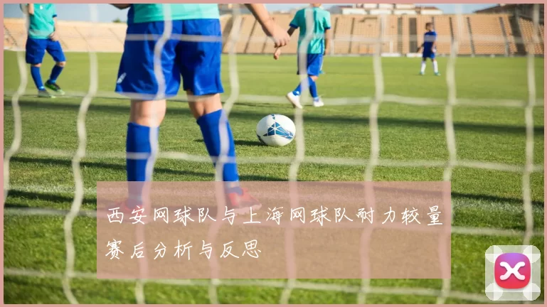 西安网球队与上海网球队耐力较量赛后分析与反思