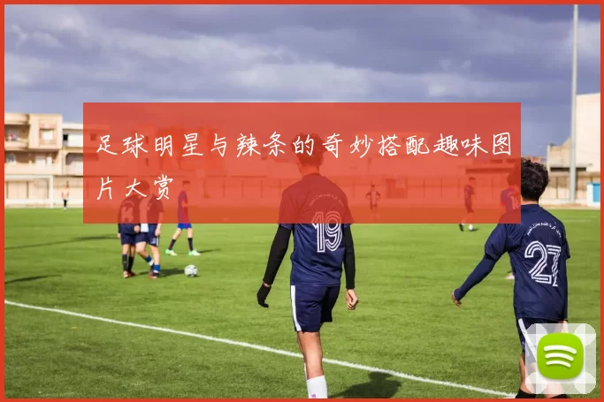 足球明星与辣条的奇妙搭配趣味图片大赏