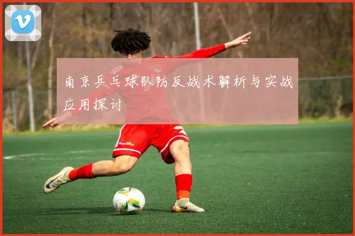 南京乒乓球队防反战术解析与实战应用探讨