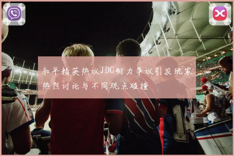 和平精英热议JDG耐力争议引发玩家热烈讨论与不同观点碰撞