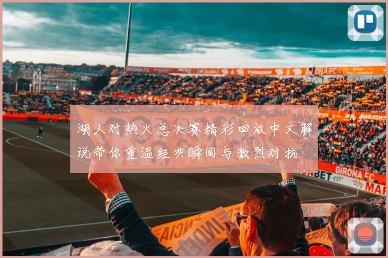 湖人对热火总决赛精彩回放中文解说带你重温经典瞬间与激烈对抗